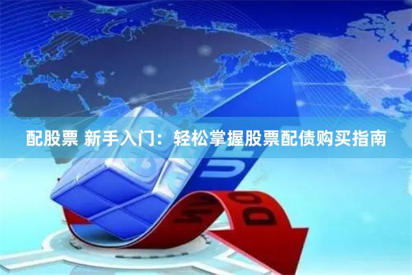 配股票 新手入门：轻松掌握股票配债购买指南