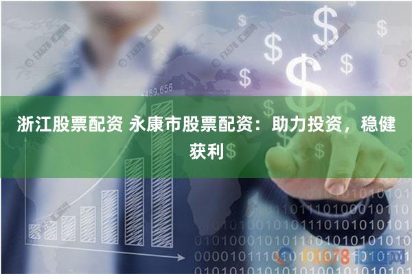 浙江股票配资 永康市股票配资：助力投资，稳健获利