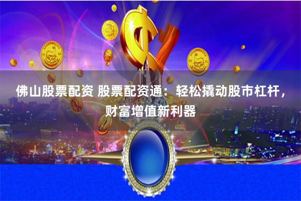 佛山股票配资 股票配资通：轻松撬动股市杠杆，财富增值新利器