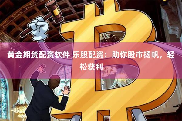 黄金期货配资软件 乐股配资：助你股市扬帆，轻松获利