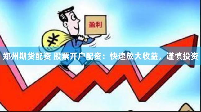 郑州期货配资 股票开户配资：快速放大收益，谨慎投资