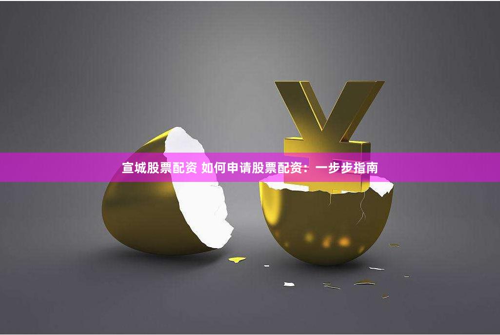 宣城股票配资 如何申请股票配资：一步步指南