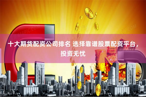 十大期货配资公司排名 选择靠谱股票配资平台，投资无忧