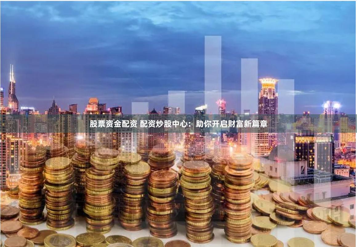 股票资金配资 配资炒股中心：助你开启财富新篇章