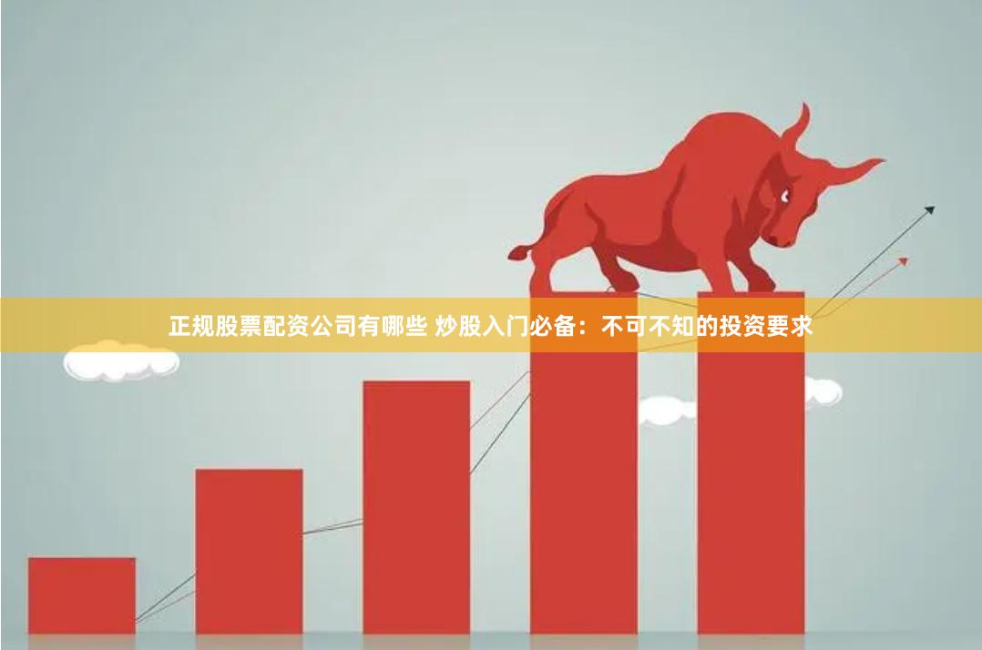 正规股票配资公司有哪些 炒股入门必备：不可不知的投资要求