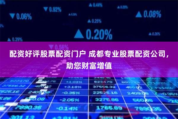 配资好评股票配资门户 成都专业股票配资公司，助您财富增值
