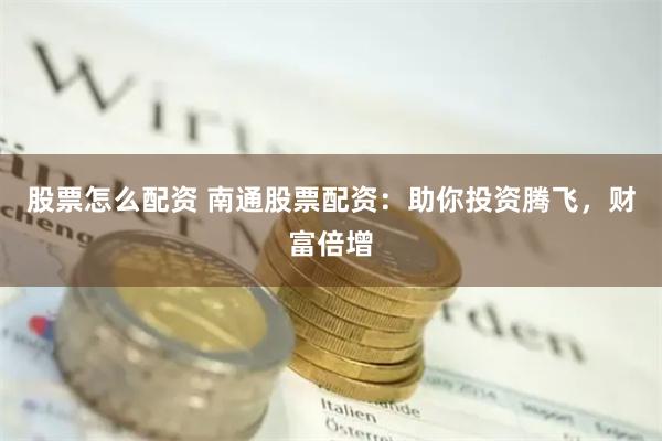 股票怎么配资 南通股票配资：助你投资腾飞，财富倍增