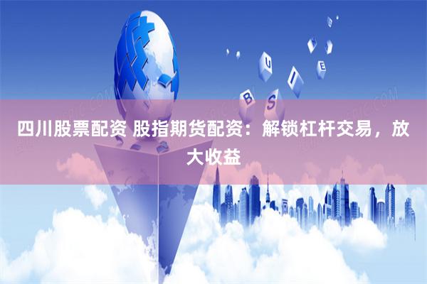 四川股票配资 股指期货配资：解锁杠杆交易，放大收益