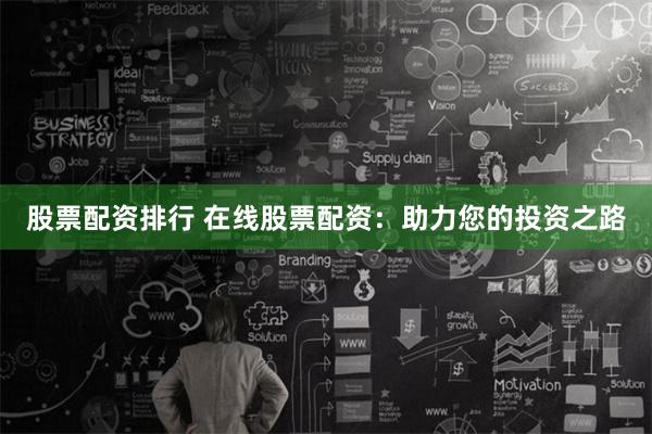 股票配资排行 在线股票配资：助力您的投资之路