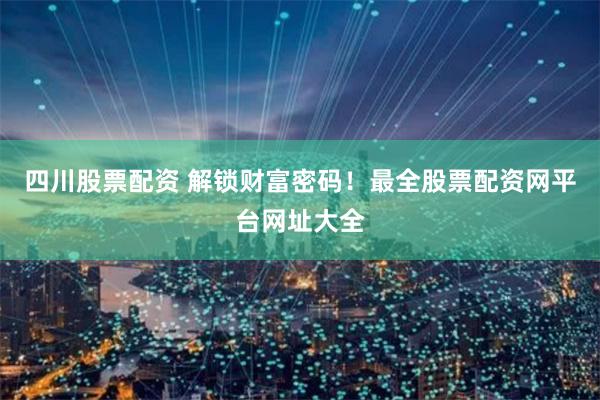 四川股票配资 解锁财富密码！最全股票配资网平台网址大全