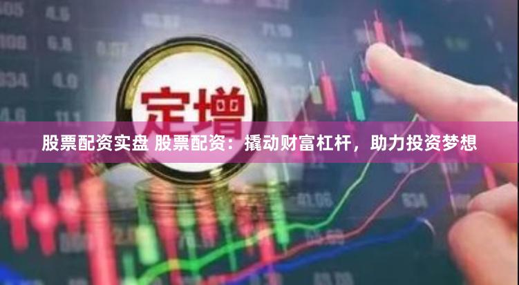 股票配资实盘 股票配资：撬动财富杠杆，助力投资梦想