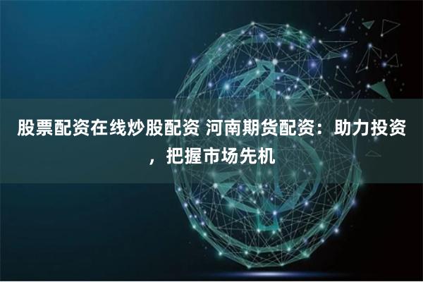 股票配资在线炒股配资 河南期货配资：助力投资，把握市场先机
