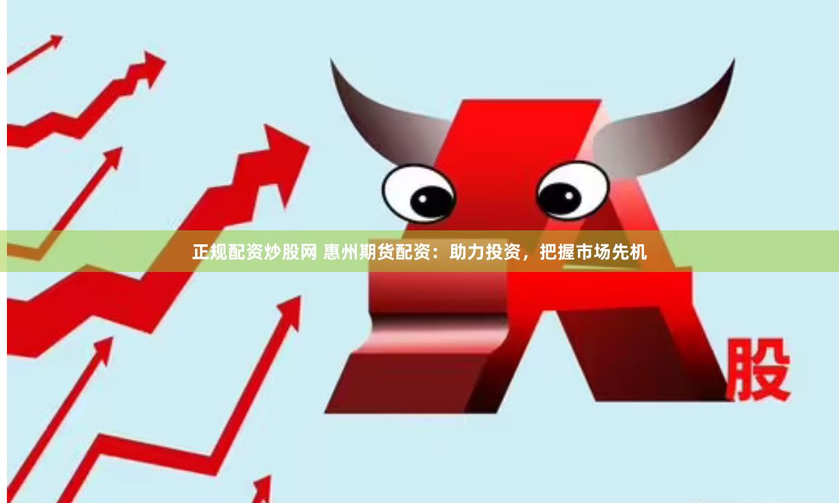 正规配资炒股网 惠州期货配资：助力投资，把握市场先机