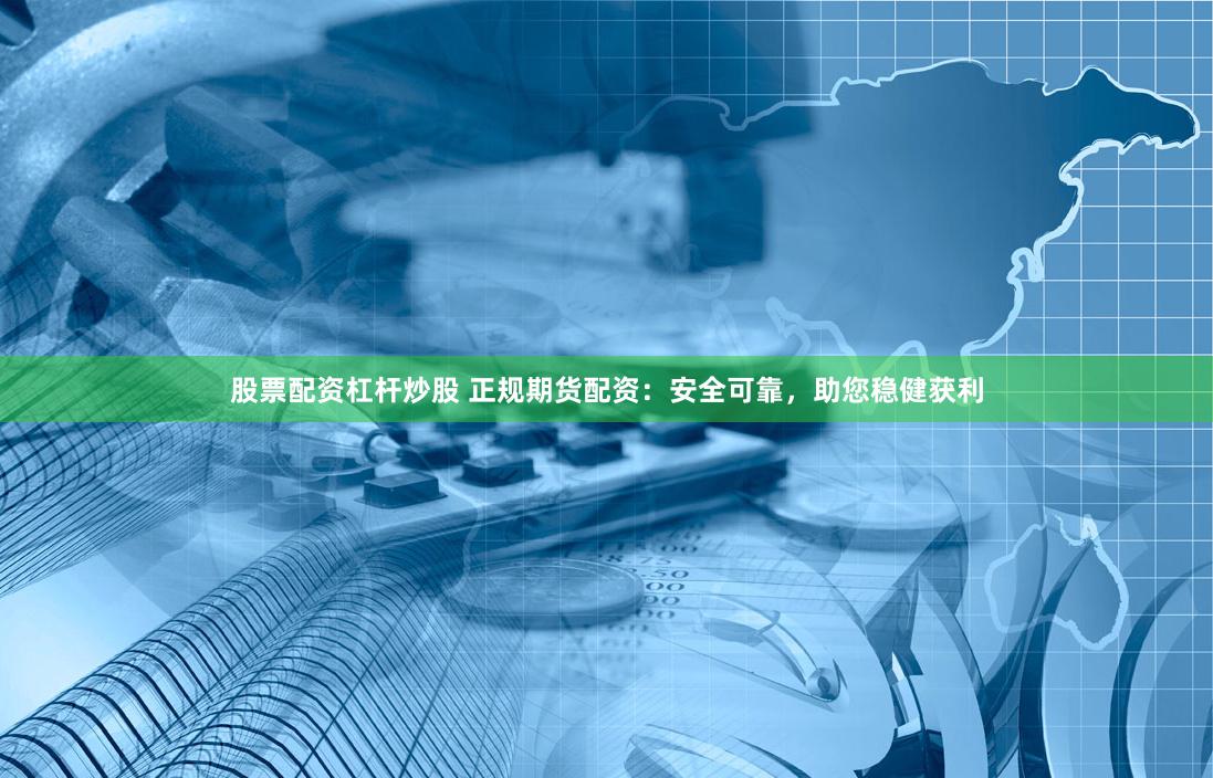 股票配资杠杆炒股 正规期货配资：安全可靠，助您稳健获利