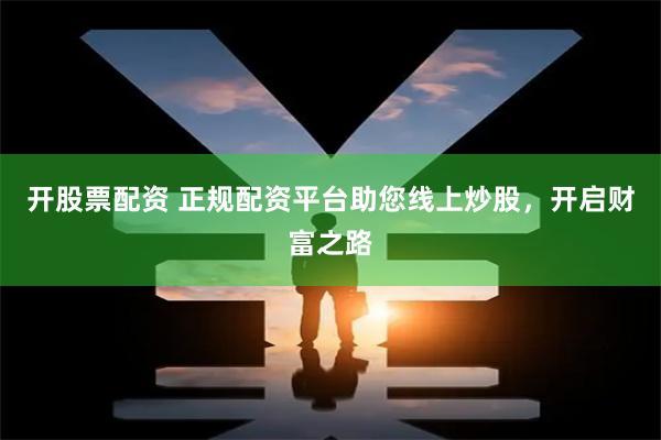 开股票配资 正规配资平台助您线上炒股，开启财富之路
