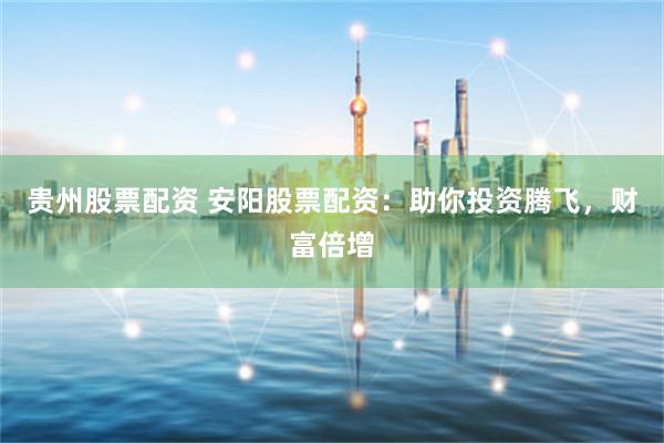 贵州股票配资 安阳股票配资：助你投资腾飞，财富倍增