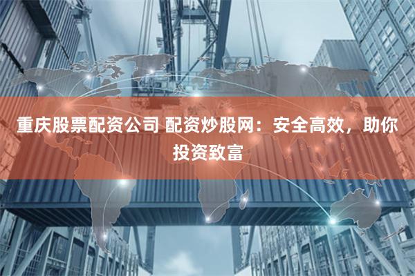 重庆股票配资公司 配资炒股网：安全高效，助你投资致富