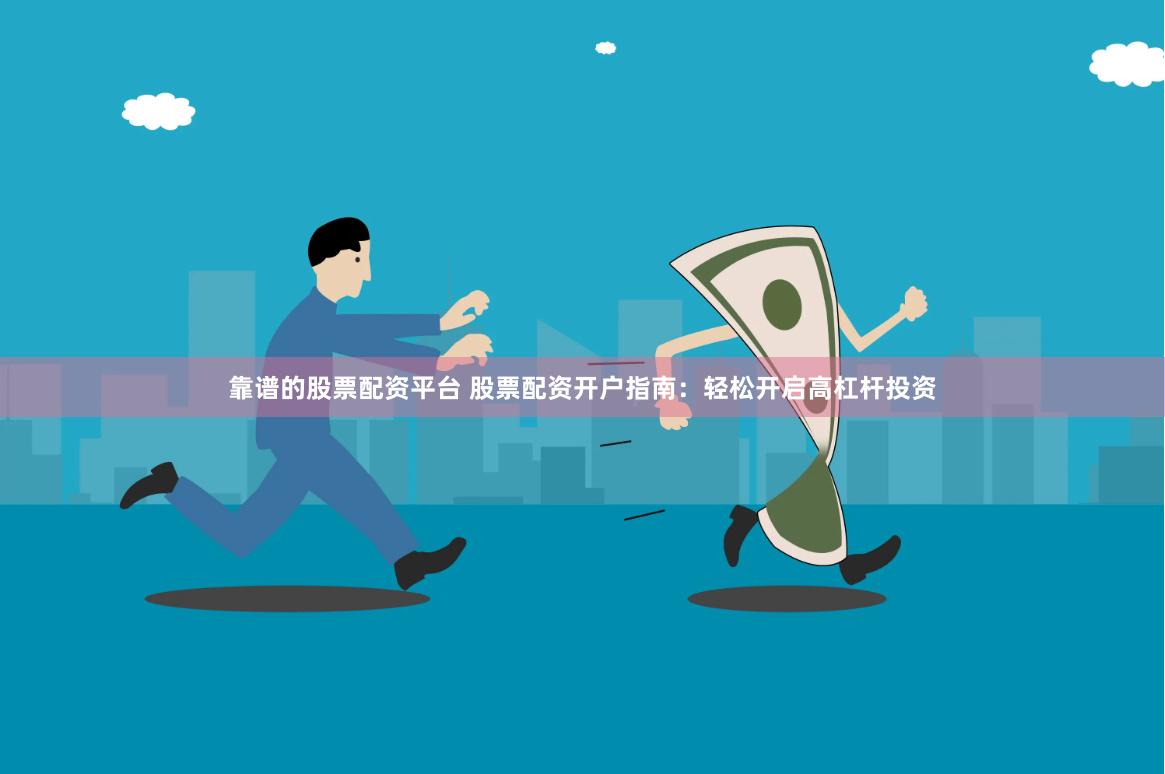 靠谱的股票配资平台 股票配资开户指南：轻松开启高杠杆投资