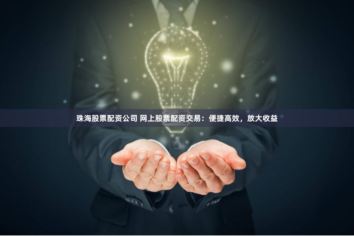 珠海股票配资公司 网上股票配资交易：便捷高效，放大收益