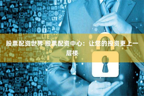 股票配资世界 股票配资中心：让您的投资更上一层楼