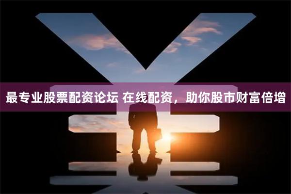 最专业股票配资论坛 在线配资，助你股市财富倍增