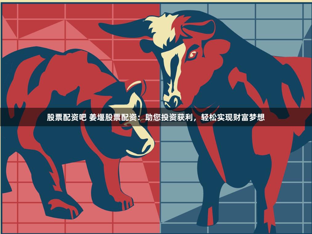 股票配资吧 姜堰股票配资：助您投资获利，轻松实现财富梦想