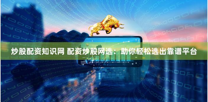 炒股配资知识网 配资炒股网选：助你轻松选出靠谱平台