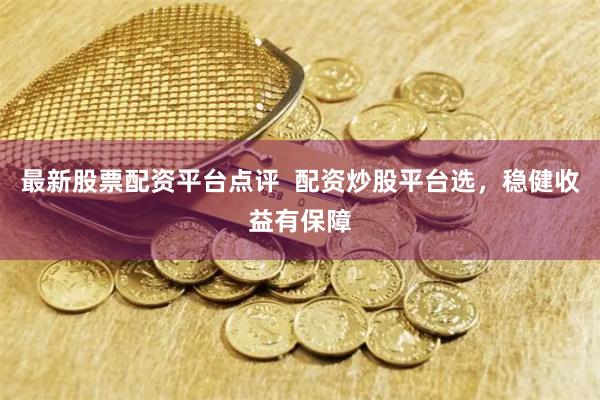 最新股票配资平台点评  配资炒股平台选，稳健收益有保障