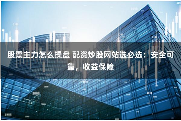 股票主力怎么操盘 配资炒股网站选必选：安全可靠，收益保障