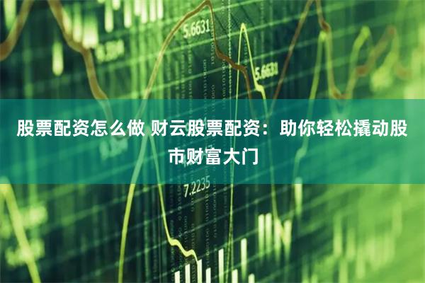 股票配资怎么做 财云股票配资：助你轻松撬动股市财富大门