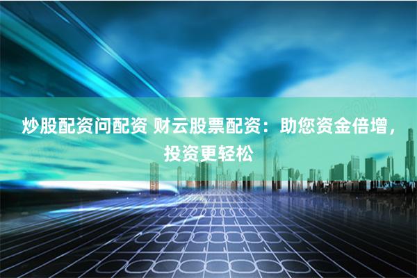 炒股配资问配资 财云股票配资：助您资金倍增，投资更轻松