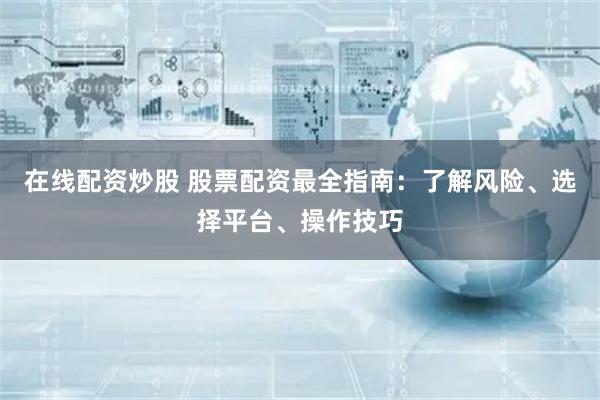 在线配资炒股 股票配资最全指南：了解风险、选择平台、操作技巧