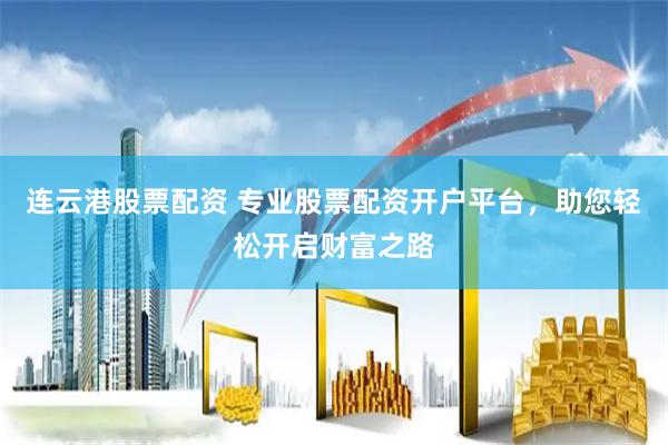 连云港股票配资 专业股票配资开户平台，助您轻松开启财富之路