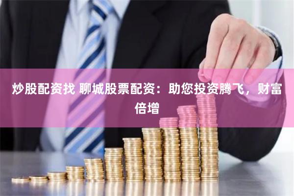 炒股配资找 聊城股票配资：助您投资腾飞，财富倍增
