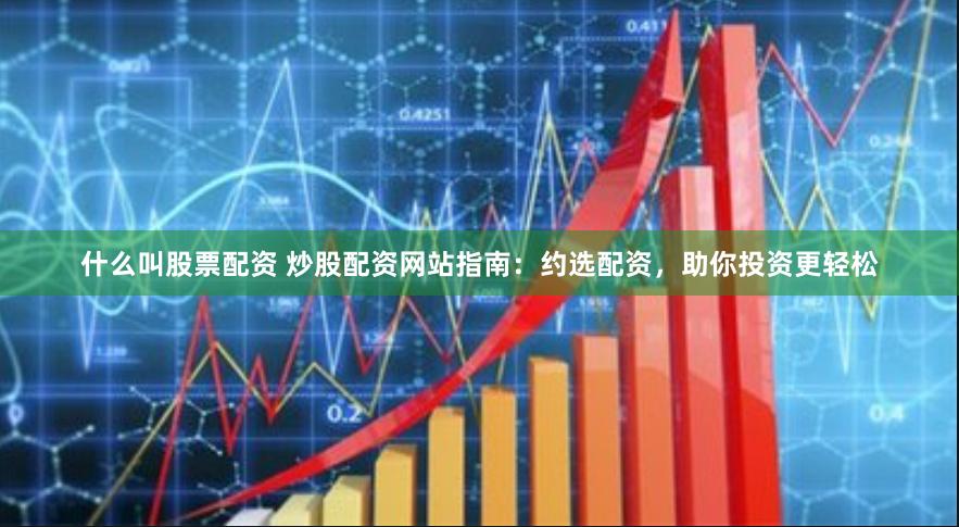 什么叫股票配资 炒股配资网站指南：约选配资，助你投资更轻松