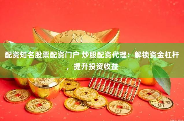 配资知名股票配资门户 炒股配资代理：解锁资金杠杆，提升投资收益