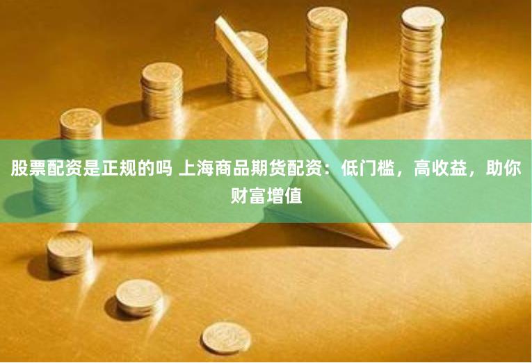 股票配资是正规的吗 上海商品期货配资：低门槛，高收益，助你财富增值
