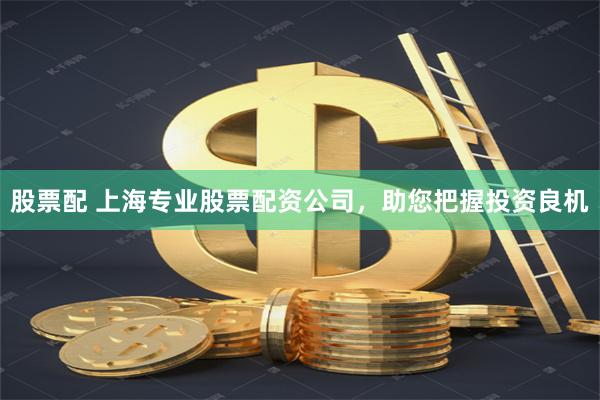 股票配 上海专业股票配资公司，助您把握投资良机