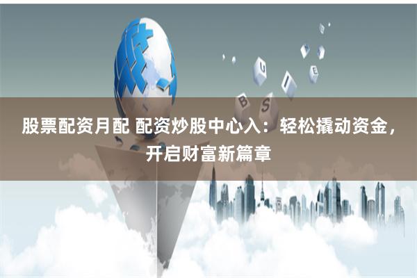 股票配资月配 配资炒股中心入：轻松撬动资金，开启财富新篇章