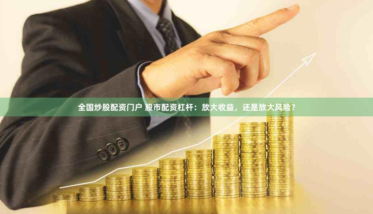 全国炒股配资门户 股市配资杠杆：放大收益，还是放大风险？
