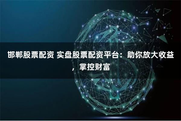 邯郸股票配资 实盘股票配资平台：助你放大收益，掌控财富