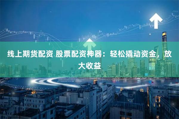 线上期货配资 股票配资神器：轻松撬动资金，放大收益