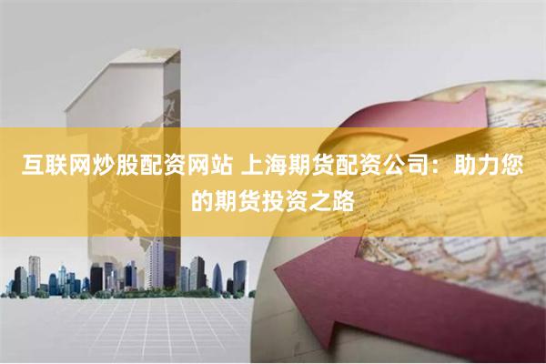 互联网炒股配资网站 上海期货配资公司：助力您的期货投资之路