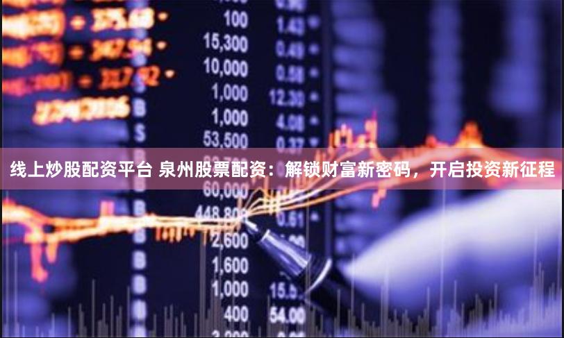 线上炒股配资平台 泉州股票配资：解锁财富新密码，开启投资新征程