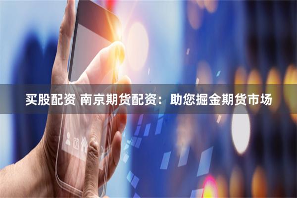 买股配资 南京期货配资：助您掘金期货市场