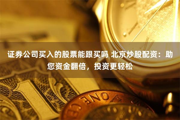 证券公司买入的股票能跟买吗 北京炒股配资：助您资金翻倍，投资更轻松