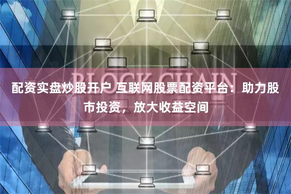 配资实盘炒股开户 互联网股票配资平台：助力股市投资，放大收益空间