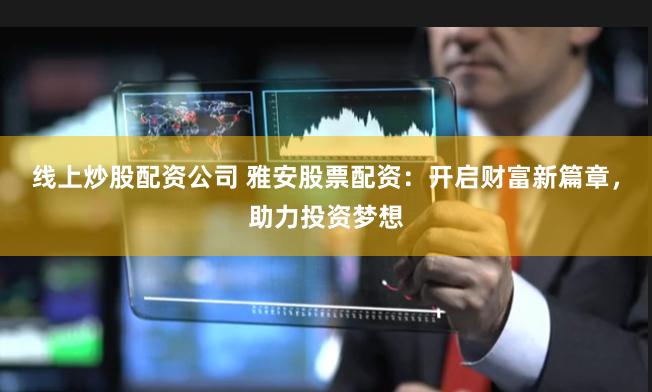 线上炒股配资公司 雅安股票配资：开启财富新篇章，助力投资梦想
