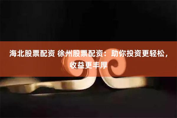 海北股票配资 徐州股票配资：助你投资更轻松，收益更丰厚