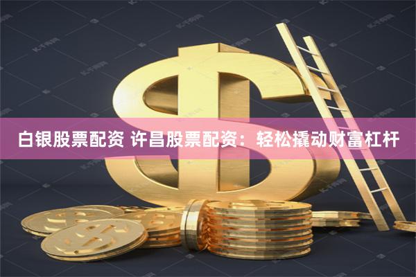 白银股票配资 许昌股票配资：轻松撬动财富杠杆